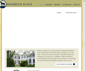 roderickplace.com: Roderick Place - Amid the rolling hills of Middle Tennessee
Roderick Place is an 80-acre mixed-use development set amid the rolling hills of Middle Tennessee.  The community will include a variety of residential options, world-class wellness center, retail village, country inn and five-star quality restaurant.