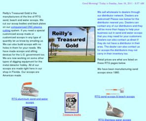 rtgscoops.com: RTG Scoops manufactured by Reillys Treasured Gold
We specialize in manufacturing of sand, beach scoops, water scoops and digging recovery tools for the metal detector hobby. We also sell wholesale to our distributors which sell to their dealers.