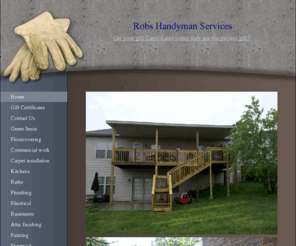 robshandyman.net: Robs Handyman Services - Home
Robs Handyman Services,complete home repair & remodeling service!I can fix or build almost anything!floor covering,sheetrock,Deck builder,deck restoration,handyman,power washing,windows,doors,decks,Springfield Mo,nixa Mo,Ozark Mo,Strafford Mo,Marshfield Mo