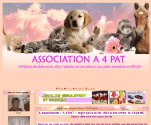 associationa4pat.org: ASSOCIATION A 4 PAT - Portail
Association ayant pour but principal, la stérilisation des chats errants, aide à l'adoption de tout animal sur le territoire français, recrutement de familles d'accueil pour chiens âgés.