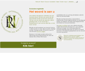 mijneigenwoord.nl: mijn eigen woord | International Institute for the Registration of Words | United States
Wat wordt Ãºw woord? Claim uw favoriete woord. U krijgt een authentiek certificaat. De coÃ¶rdinerende instantie, het IIRW, garandeert een exclusieve registratie.