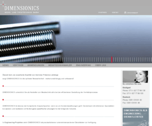 dimensionics.com: Startseite: DIMENSIONICS Mess- und Prüftechnik Stuttgart/Rostock
DIMENSIONICS versteht sich als Dienstleister für Messtechnik-Hersteller und als Dienstleister für Messtechnik-Anwender in der fertigenden Industrie. Informieren Sie sich hier über unsere Leistungen aus den Bereichen Messtechnik, Prüfmitteltechnik, Kalibrierung, Lohnmessung, Messdienstleister, Erstbemusterung, ...