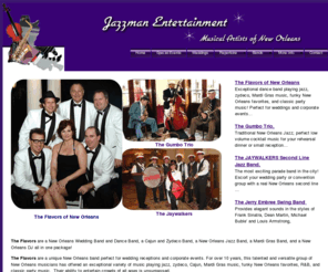 jazzman.com: Flavors of New Orleans / Second Line Jazz Band / New Orleans wedding 
bands
New Orleans Wedding Bands led by the dynamic singer and sax player Jerry Embree, their diverse repertoire includes Jazz, Zydeco, Mardi Gras Music, Cajun Music, Classic Dance Party Favorites, and much, much more.