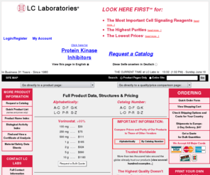 lclaboratories-asia.com: LC Laboratories - Signal Transduction Reagents, Biochemicals, Neurochemicals, Kinase Inhibitors, Antibiotics, Kinase Activators, Soybean Isoflavones, Immunosuppressants
This site contains prices and technical information for products manufactured and sold by LC Laboratories.  LC Laboratories manufactures laboratory reagents used to study signal transduction processes in cells and tissues in biomedical research.  Signal transduction comprises the process by which communications between cells in an organism are transmitted from the outside surface of the cells into internal regions.  LC Labs' products, which are the highest quality and lowest priced in the market, are produced either by: 1) isolation and/or semi-synthetic modification of natural products using preparative liquid chromatography (HPLC); or 2) multi-step total synthesis.