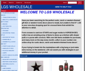 lgswholesale.com: Welcome to [LGS WHOLESALE]  - [Home Decore & Western Accents]
Shop for western decor, western furniture, cowboy decor, western bedding, western home decor, rustic home decor, texas stars, cast iron, crosses and more at LGS Wholesale