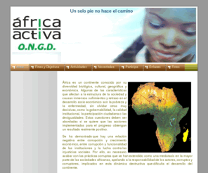 africaactiva.es: Inicio - Un solo pie no hace el camino
África Activa es una organización no gubernamental para el desarrollo, constituida en Madrid el 19 de febrero de 2003 e inscrita en el Registro Nacional de Asociaciones con el nº 170723 de la Sección