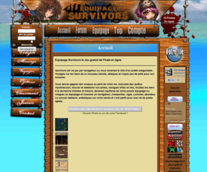 equipagesurvivors.com: Survivors - Le jeu de Pirate ! Jeu gratuit en ligne de pirate
Incarnez le rôle d'un pirate dans ce monde sans pitié, écraser tout vos adversaires et devenez le plus puissant des pirates ! Entrez vite dans ce monde ! Le jeu est gratuit !