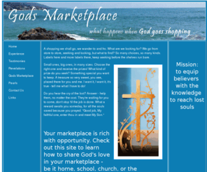 godgoesshopping.com: Gods Marketplace
Gods marketplace is dedicated to equipping believers' with the knowledge to reach lost souls.
