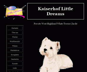 kaiserhoflittledreams.de: Kaiserhof Little Dreams - Private West Highland White Terrier Zucht - Deutschland - Ortenau-Kreis - Welpen und Deckrüden
Kaiserhof Little Dreams, 
Träume werden Hund. Unsere exclusive private Hundezucht züchtet charakterfeste, kinderliebe und gut gebaute Westies. Wir haben immer wieder Welpen. Sie finden uns in Baden-Württemberg - Ortenau-Kreis - 77731 Willstätt- Legelshurst. Tel. 07852/9967810