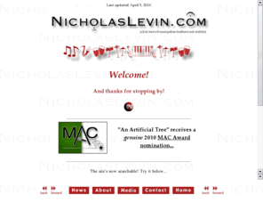 nicholaslevin.com: MAC-Nominated Composer/Lyricist Nicholas Levin
Site of composer/lyricist Nicholas Levin, writer in musical theater, cabaret, pop, and country styles. And your source for professional music preparation (copying/transposition, etc.) by a Union music copyist.