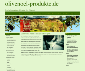 olivenoel-produkte.de: olivenoel-produkte.de: Olivenöl-Das flüssige Gold!
Hier finden Sie Antworten auf alle Fragen rund um die Olive:von der Ernte über die Gewinnung bis zu Endprodukten in den Genres Ernährung und Beauty.