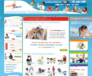 mondomomes.com: Petites annonces gratuites sur l'univers des enfants : puériculture, vêtements, jouets, nourrice... avec mondomomes
Premier site d'annonces gratuites dédié à l'univers des enfants pour vendre, donner et acheter du matériel d'occasion pour les enfants et bébés. Annonces classées par thème : puériculture, jouets, vêtements, services (garde d'enfant)... Pour trouver un vélo d'occasion, une nounou, une poussette... Tout pour les enfants...