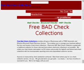 ezcheckcollect.net: Free Check Collection Service for Bad Checks, Bounced Checks & NSF Checks!
Free Bad Check recovery service for your business. Free NSF Recovery provides businesses the highest and fastest collections with the incomparable reporting tools and unparalleled customer service.