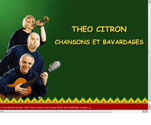 theocitron.com: Théocitron
Spectacle de café théatre chanté par le trio Théocitron autour des textes de Lapointe, Frères Jacques, Trénet, Vian, etc.