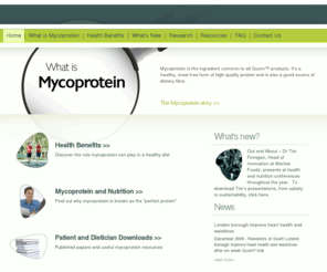 myco-protein.org: What is Mycoprotein?
Mycoprotein is the ingredient common to all Quorn(tm) products. It's a healthy, meat-free form of high quality protein and is also a good source of dietary fibre.