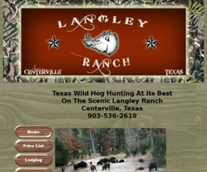 texaswildhoghunting.com: Langley Ranch     THE BEST WILD HOG HUNTING IN TEXAS     wwwTexasWildHogHunting.com  Texas Wild Hog Hunting       East Texas Wild Boar Hunting. Houston Hog Hunting  Dallas Hog Hunting, Centerville Texas, Hog Hunting At Its Best,  Wild Hog Hunts, Cheap Hog Hunts,  Trophy Boar Hunting, Guided Hog Hunts,  Russian Boars, Wild pigs.Hog hunting hunting hogs wild boars pig hunting bow hunting trophy hogs bowhunting Russian boars feral pigs feral hogs Russian guided hunts archery hunts archery big game big game tusks outfitters outfitter lodges lodges lodges Langley Ranch Centerville texas Langley ranch  wild hog ranch Houston hog hunts huge boars best hunt for the money brush country camo ,guided,hog,hunts,bowhunting,wild,hogs,guided,russian,boars,langley,ranch,stands,river bottom,hog,hunting,Randy DudleyHog hunting hunting hogs wild boars pig hunting bow hunting trophy hogs bowhunting Russian boars feral pigs feral hogs Russian guided hunts archery hunts archery big game big game tusks outfitters outfitter lodges lodges lodges Langley Ranch Centerville texas Langley ranch  wild hog ranch Houston hog hunts huge boars best hunt for the money brush country camo   ,guided,hog,hunts,bowhunting,wild,hogs,guided,russian,boars,langley,ranch,stands,river bottom,hog,hunting,Randy DudleyHog hunting hunting hogs wild boars pig hunting bow hunting trophy hogs bowhunting Russian boars feral pigs feral hogs Russian guided hunts archery hunts archery big game big game tusks outfitters outfitter lodges lodges lodges Langley Ranch Centerville texas Langley ranch  wild hog ranch Houston hog hunts huge boars best hunt for the money brush country camo  hog hunting in houston  wild boar hunting houston  cheap hog hunting texas    best hog ranch    langley ranch    hog hunt centerville east texas  centerville texas hunting ranches  centerville hogs   giant wild hog    hogs waterfowl trophy wildhog hunting hogzilla  hunting near houston
Texas Trophy Wild Hog Hunting.Langley Ranch, ,Centerville, Texas, Wild Hog Hunting,East Texas Leading Hog Hunting Outfitter. Wildhog Hunting At Its Best. Our hogs Are Big and Mean. Hog Hunting Half Way Between Dallas,Fort Worth And Houston. Randy Dudley  