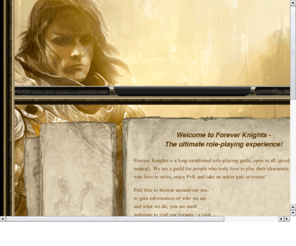 forever-knights.com: Forever Knights ~ The Ultimate Roleplaying Experience
Forever Knights is an established role-playing guild open to all (good, evil and neutral).  We are a guild for people who truly love to play their characters and those who love to write. 

