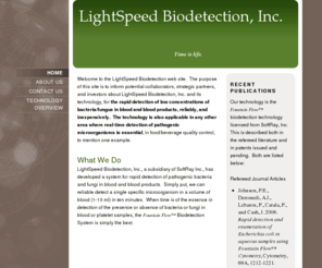 lightspeedbiodetect.com: LightSpeed Biodetection, Inc. - Home
Welcome to the LightSpeed Biodetection web site.  The purpose of this site is to inform potential collaborators, strategic partners, and investors about LightSpeed Biodetection, Inc. and its technology, for the rapid detection of low concentrations of bact