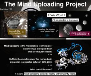 minduploadingproject.org: The Mind Uploading Project
Say YES to the Mind Uploading… more interested persons = more money for research = faster development a implementation… 