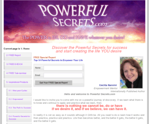 powerfulsecrets.com: Empowerment, Empowering Your Life, Powerful Secrets for Success & to Empower Your Life
become empowered on a powerful journey of discovery...there is nothing we cannot be, do or have...Life then becomes better, and the better it gets, the better it gets, and the better it gets.