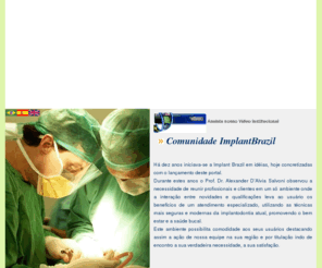 implantbrazil.com: ::: IMPLANT BRAZIL::: | Seu Portal de Implantodontia no Brasil e no Mundo
Portal de implantodontistas que pretende promover os profissionais qualificados pelo Dr. Alexander D'Alvia Salvoni e sua equipe em implantodontia