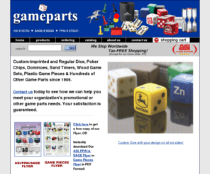 gameparts.net: Producer of Custom Dice, Poker Chips, Dominoes and Game Sets and Parts Since 1906
Leading Imprinter of Custom Dice, Custom Poker Chips, Custom Dominos, and Hundreds of Other Game Sets and Game Parts Since 1906. Game Parts Has the Staff and Experience to Meet Your Pormotional or Other Game Parts Needs. We are the Largest Imprinter of Custom Dice in the U.S.A. Free Catalog and Samples.