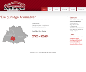 kesslinger.com: Fahrservice Kesslinger .. . .. Die guenstige Alternative.
Fahrservice Keßlinger - die günstige Alternative im Illertal / Kreis Neu-Ulm Krankenfahrten, Flughafentransfere, Privatfahrten, Stretchlimousinenservice 