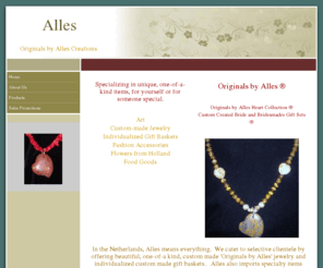 myalles.com: Alles also imports specialty items directly from the Netherlands.  Dutch flowers/bulbs, Alles Home
We cater to selective clientele by offering beautiful, one-of-a kind, custom made 'Originals by Alles' jewelry and individualized custom made gift baskets.