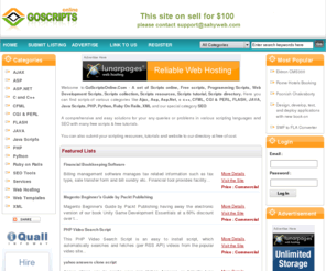goscriptsonline.com: Scripts Online, Free Scripts, free scripts online, collect free price, find scripts online, Scripts Resources, Scripts Directory
GoScriptsOnline is a source for scripts resources,scripts tutorial,free scripts,scripts directory,scripts online,web development scripts,programming scripts.GoScriptsOnline directory consist programming language related scripts and useful resources for web developer,web designer and web master.A scripts source for AJAX, ASP, ASP.NET, C and C  , CFML,CGI & PERL ,FLASH, JAVA, Java Scripts, Python, PHP, Ruby on Rails, XML,SEO Tools and other related scripts