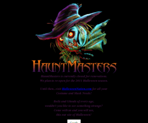 hauntmasters.com: Halloween Masks, Horror Masks, Hard to find Masks, Costumes,and Props at HauntMasters.com
HauntMasters Halloween Mask, Halloween Costume, and Halloween Prop Shoppe,  Your Halloween Mask and Halloween Costume source!  Featuring Nightmare before Christmas Halloween Masks, Halloween Costumes and Halloween Collectibles, and Slipknot Masks. Shop with confidence, HauntMasters has been in the creepy Halloween business for over 8 years!