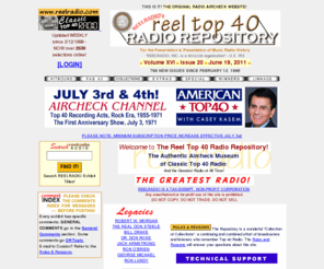 reelradio.net: Airchecks:Radio:REELRADIO Reel Top 40 Radio Repository
Updated Weekly For Over 13 Years. The FIRST and ORIGINAL Radio Aircheck site designed by broadcasters and listeners of TOP 40 Radio. Includes over 2200 classic airchecks, comments, text, pictures.