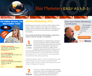 ebizmarketer.com: Ebiz Marketer: Easy as 1, 2, 3
Marketing your product or service online doesn't have to be a career. It doesn't even have to be difficult. Making online marketing more difficult or mysterious is a distraction and can be overwhelming, especially for the newbie.