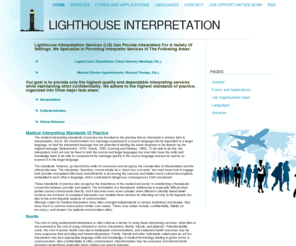 lighthouseinterpreters.com: Lighthouse Interpreters
Lighthouse Interpreters Services matches qualified interpreters with clients needing interpretation in legal and medical settings. Our interpreters can provide services in court settings, depositions, client-attorney meetings, and medical appointments.