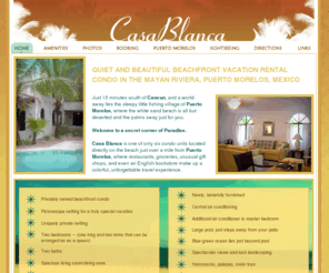 casablanca4.com: Welcome to Casa Blanca Vacation Rental Condo, Puerto Morelos
Visit Casa Blanca, a quiet, luxurious beachfront vacation rental condo in the Mayan Riviera, Puerto Morelos, Mexico. Very reasonable rates.