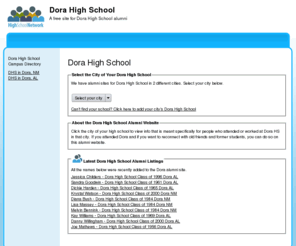 dorahighschool.org: Dora High School
Dora High School is a high school website for alumni. Dora High provides school news, reunion and graduation information, alumni listings and more for former students and faculty of Dora High School