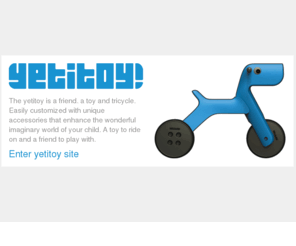 yetitoy.com: yetitoy  by yama design
The yetitoy is a friend. a toy and tricycle. Easily customized with unique accessories that enhance the wonderful imaginary world of your child. A toy to ride on and a friend to play with.