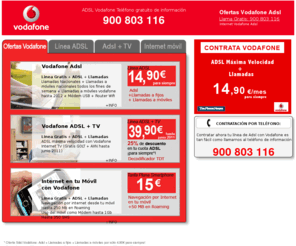 internet-vodafone.com: ADSL Vodafone, ofertas y Adsl información llama gratis 900 803 116
Contratar Adsl Vodafone con la mejor oferta y promociones de adsl de Vodafone, todas las ventajas de tener tu línea con Vodafone, internet a precio de oferta, ahora vodafone por 4,90 euros con llamadas gratis