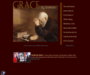 gracebyenstrom.com: Welcome to "G R A C E" by ENSTROM > > >  Authentic Website of the Enstrom Family
GRACE by Enstrom is a world famous photo taken in 1918 in Bovey, Minnesota by Eric Enstrom, and is hanging in churches, homes and restaurants worldwide
