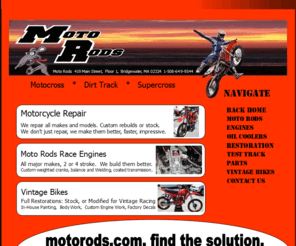 motorods.com: Moto Rods, Custumize Motorcross Dirt Bikes, Vintage Restoration, Motorcyle Repairs
Motorcyle Repairs, vintage motocross restoration, custom designs and restores new motocross bikes; carries parts, and supplies  rare parts, out of production dirt bike and motocoross bike parts for Hondas, Elsnore, Suzuki, Yamaha, Kawasaki motocross equipment.