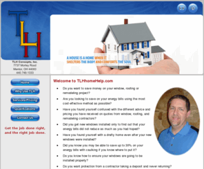 tlhhomehelp.com: TLH Home Help - Remodeling, window replacement and Energy Saving 
		Advice in Northeastern Ohio, Lake, Summit, Geauga, and Ashtabula County
TLHhomeHelp.com provides unbiased money-saving advice to homeowners considering window replacement, remodeling, roofing, and who want to save on energy costs