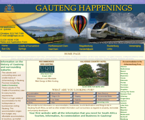 gautenghappenings.co.za: Gauteng, South Africa - Information on accommodation, business and businesses, tourist destinations and tourism
Gauteng information on Tourism and accommodation in South Africa, with information on tourist destinations, including accommodation, businesses, tour guides restaurants, wedding and conference venues, property, real estate, estate agents, property agents, property developers, available in Bryanston, Cradle of Humankind, Fourways, Randburg, Krugersdorp,Roodepoort, Rosebank and Sandton