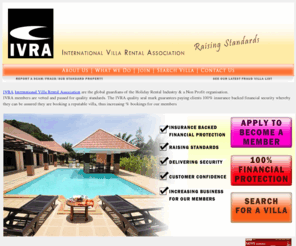 ivra.org: IVRA International Villa Rental Association - Raising standards eliminating fraud
IVRA International Villa Rental Association are the global guardians of the Holiday Rental Industry. IVRA members are vetted and passed 
for quality standards. The quality seal mark guarantees buyers a 100% financial backed security scheme. IVRA aims to raise standards and eliminate fraud.