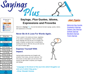 sayingsplus.com: Sayings plus, quotes, idioms, expressions and more.
The number one site on the web to find sayings, quotes, idioms, proverbs, and expressions for a variety of uses. Packed full of great tips, facts, and gift ideas.