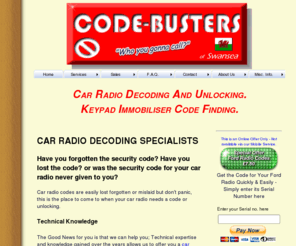 code-busters.co.uk: Car Radio Decoding Specialists - Keypad Decodes - Code-Busters
Car Radio Decoding & Unlocking Specialists. Code-Busters. Keypad Immobiliser decodes. Ford & Blaupunkt Serial Number Decodes. Mobile Service Visits in & around Swansea. Nationwide UK Service.