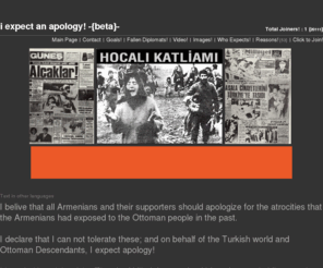 iexpectanapology.com: I expect an apology! - Mustafa Kemal Atatürk; “They had killed thousands of blameless and aidless mothers and children with torture. It was the Armenians who had done this atrocity that has no equal in the history”, p.260-261, Speech
I Expect An Apology for Armanien Barbarity!