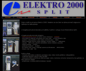 elektro2000.com: Elektro 2000 d.o.o. - Maloprodaja i veleprodaja elektromaterijala
Informacije o proizvodima i uslugama tvrtke Elektro 2000 d.o.o. iz Splita. Elektroenergetski ormari za marine i kampove, automatika za daljinsko upravljanje vrata, parlafoni, videoparlafoni, sve vrste elektromaterijala, usluge montaže, izrada garažnih vrata, rješavanje problema distribucije elektroenergije i vode u marinama, lučicama i kampovima, projektiranje izvođenja rasvjete...