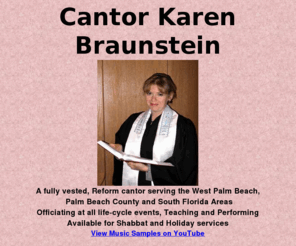 cantorkarenbraunstein.com: Cantor Karen Braunstein, Wellington, Florida, FL, West Palm Beach, Weddings, Bar Mizvah Tutoring ,KlezMechayeh! Concerts, Funerals, Klezmer, Weddings, Interfaith, Baby Namings, Purim, Funerals, Passover Seders
Cantor Karen Braunstein, Wellington, Florida, FL, West Palm Beach, Weddings, Bar Mizvah Tutoring ,KlezMechayeh! Concerts, Bar Mizvah Tutoring , Funerals,Klezmer, Weddings, Interfaith, Baby Namings, Purim,  Passover Seders