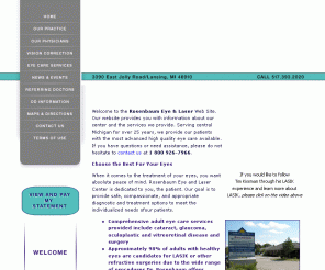 rosenbaumeye.com: Rosenbaum Eye & Laser Center - Lansing, Michigan, MI - LASIK, Custom LASIK, PRK, CustomVue, LASEK, Glaucoma, Cataracts
Rosenbaum Eye & Laser Center's Ophthalmologist in Lansing, Michigan, MI offer LASIK, Custom LASIK, PRK, CustomVue, LASEK, Glaucoma Treatment, Cataracts & more. Our goal is to provide safe, compassionate, and appropriate diagnostic and treatment options to meet the individualized needs of our patients.