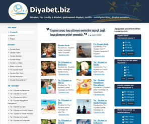 diyabet.biz: Diyabet, tip 1 diyabet , tip 2 diyabet, diyabet belirtileri,diyabet risk testi,diyabet sorunları,şeker hastalığı,şeker hastası, diyabetli.
Diyabet nedir,diyabet  tipleri,diyabet sıklığı,diyabet belirtileri,tip 1 diyabet,tip 2 diyabet,diyabet ve beslenme,diyabetli,şeker hastalığı,şeker hastası,kan şekeri, diyabet ilaçları,diyabetik ,insülin tedavisi,insülin tipleri, insülin pompası, HbA1c, hipoglisemi, hiperglisemi,ketoasidoz, egsersiz,spor, diyabet ve gebelik,kilo kaybı,tatlandırıcılar, diyabetli sorunları, riskleri,zayıflama,ayak bakımı, psikolojik problemler, retinopati, nefropati.