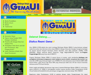 gemaui.com: Bimbingan Belajar Generasi Mahasiswa UI | GEMA-UI.COM
Lembaga Bimbingan Belajar GEMA UI adalah Bimbingan Belajar & CALISTUNG yang menghususkan diri mempersiapkan peserta program ( SD - SMP - SMA & ALUMNI SMA), sukses masuk sekolah favorit dan jurusan favorit Universitas Indonesia atau PTN Favorit lainnya.

Berdiri sejak tahun 2000 dengan Akte Notaris Jauhar Arifin, SH No. 001 / 2000 dan Surat Keputusan DIKLUSEMAS Kanwil DEPDIKNAS DKI Jakarta No. 1465 /PLSM/2001 juga terdaftar sebagai Anggota HIPKI (Himpunan Pengusaha Kursus Indonesia) Cabang Jakarta Selatan No. Anggota : 340/DPC-HIPKI/V/JS/2001.

Lembaga ini dikelola oleh para Sarjana Profesional dan berpengalaman mengelola Usaha Jasa Pendidikan khususnya Bimbingan Belajar selama 10 tahun.

Lembaga Bimbingan Belajar GEMA UI hingga saat ini telah memberikan Bimbingan Belajar kepada Siswa SD-SMP-SMA & ALUMNI SMA di Wilayah Jakarta Selatan, Jakarta Barat, Jakarta Timur dan sekarang di Pondok Gede dan Pekayon - Bekasi.Alumninya telah sukses masuk di Universitas Indonesia, Universitas Padjajaran, Intitut Teknologi Bandung, Universitas Negeri Jakarta dan PTN Favorit lainnya